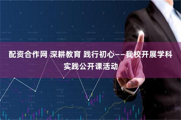配资合作网 深耕教育 践行初心——我校开展学科实践公开课活动
