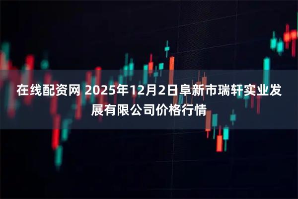 在线配资网 2025年12月2日阜新市瑞轩实业发展有限公司价格行情