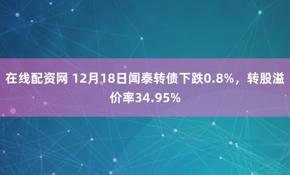 在线配资网 12月18日闻泰转债下跌0.8%，转股溢价率34.95%