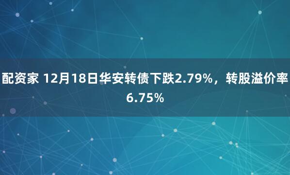 配资家 12月18日华安转债下跌2.79%，转股溢价率6.75%