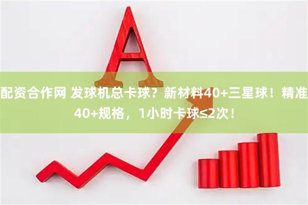 配资合作网 发球机总卡球？新材料40+三星球！精准40+规格，1小时卡球≤2次！