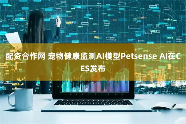 配资合作网 宠物健康监测AI模型Petsense AI在CES发布