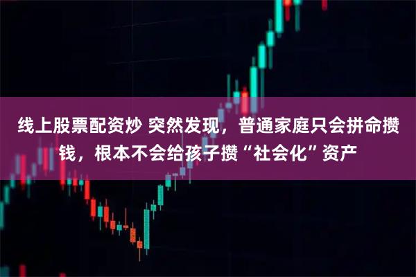 线上股票配资炒 突然发现，普通家庭只会拼命攒钱，根本不会给孩子攒“社会化”资产