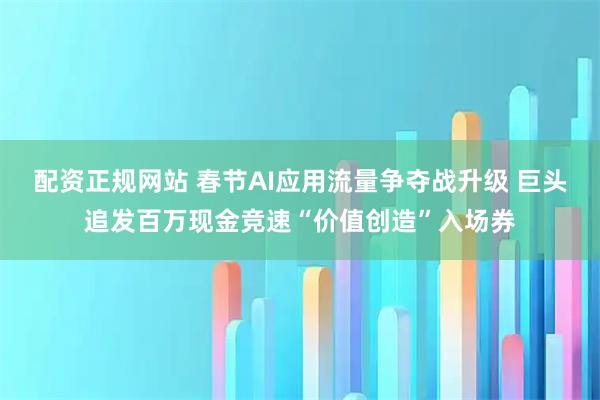 配资正规网站 春节AI应用流量争夺战升级 巨头追发百万现金竞速“价值创造”入场券