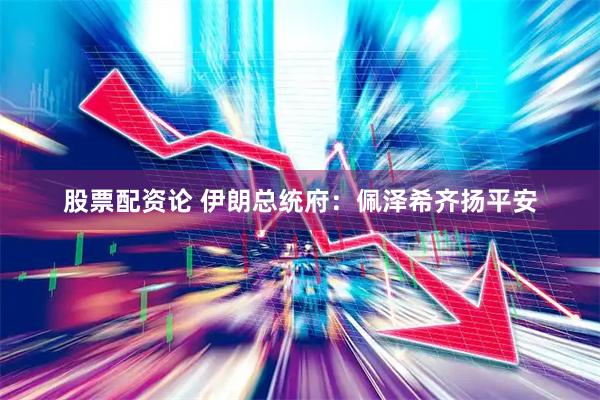 股票配资论 伊朗总统府：佩泽希齐扬平安