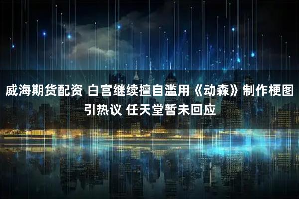 威海期货配资 白宫继续擅自滥用《动森》制作梗图引热议 任天堂暂未回应