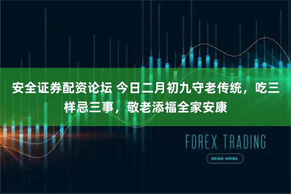 安全证券配资论坛 今日二月初九守老传统，吃三样忌三事，敬老添福全家安康