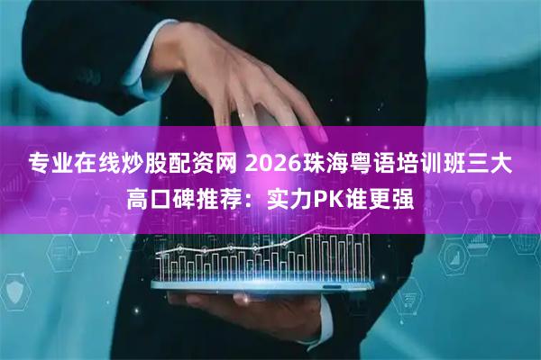 专业在线炒股配资网 2026珠海粤语培训班三大高口碑推荐：实力PK谁更强